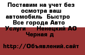 Поставим на учет без осмотра ваш автомобиль. Быстро. - Все города Авто » Услуги   . Ненецкий АО,Черная д.